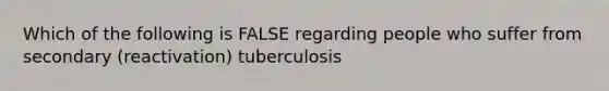 Which of the following is FALSE regarding people who suffer from secondary (reactivation) tuberculosis