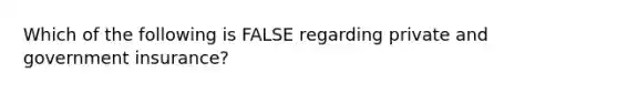 Which of the following is FALSE regarding private and government insurance?