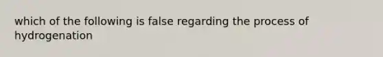 which of the following is false regarding the process of hydrogenation