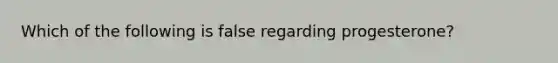 Which of the following is false regarding progesterone?