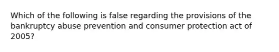 Which of the following is false regarding the provisions of the bankruptcy abuse prevention and consumer protection act of 2005?