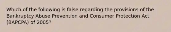 Which of the following is false regarding the provisions of the Bankruptcy Abuse Prevention and Consumer Protection Act (BAPCPA) of 2005?