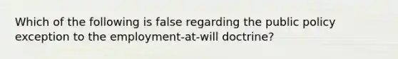 Which of the following is false regarding the public policy exception to the employment-at-will doctrine?