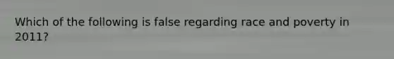 Which of the following is false regarding race and poverty in 2011?