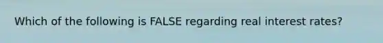 Which of the following is FALSE regarding real interest rates?