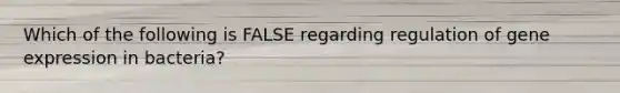 Which of the following is FALSE regarding regulation of <a href='https://www.questionai.com/knowledge/kFtiqWOIJT-gene-expression' class='anchor-knowledge'>gene expression</a> in bacteria?