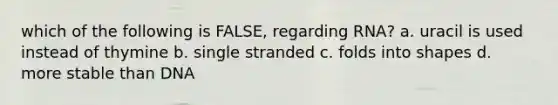 which of the following is FALSE, regarding RNA? a. uracil is used instead of thymine b. single stranded c. folds into shapes d. more stable than DNA