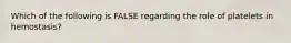 Which of the following is FALSE regarding the role of platelets in hemostasis?