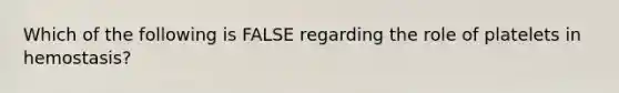 Which of the following is FALSE regarding the role of platelets in hemostasis?