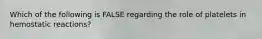 Which of the following is FALSE regarding the role of platelets in hemostatic reactions?