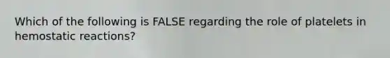 Which of the following is FALSE regarding the role of platelets in hemostatic reactions?
