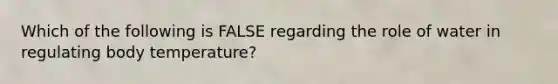 Which of the following is FALSE regarding the role of water in regulating body temperature?