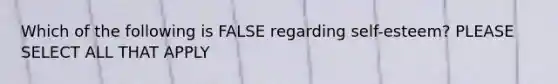 Which of the following is FALSE regarding self-esteem? PLEASE SELECT ALL THAT APPLY