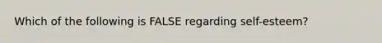 Which of the following is FALSE regarding self-esteem?