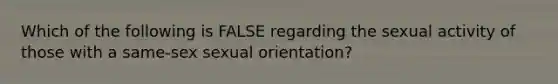 Which of the following is FALSE regarding the sexual activity of those with a same-sex <a href='https://www.questionai.com/knowledge/khRl0L2JzN-sexual-orientation' class='anchor-knowledge'>sexual orientation</a>?