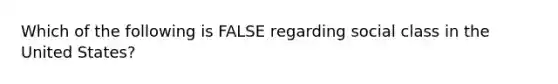 Which of the following is FALSE regarding social class in the United States?