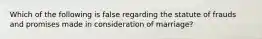 Which of the following is false regarding the statute of frauds and promises made in consideration of marriage?