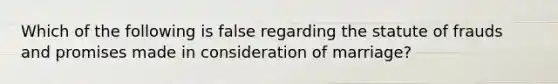 Which of the following is false regarding the statute of frauds and promises made in consideration of marriage?