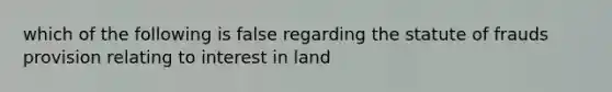 which of the following is false regarding the statute of frauds provision relating to interest in land