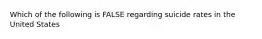 Which of the following is FALSE regarding suicide rates in the United States