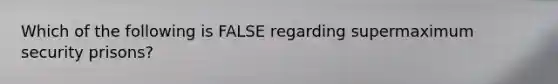 Which of the following is FALSE regarding supermaximum security prisons?