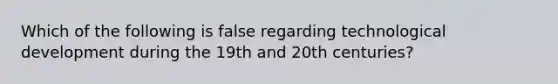 Which of the following is false regarding technological development during the 19th and 20th centuries?