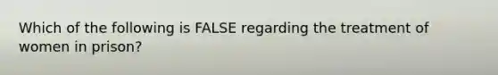 Which of the following is FALSE regarding the treatment of women in prison?