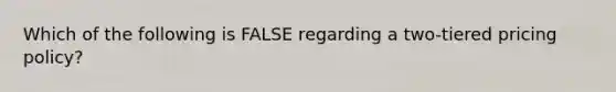 Which of the following is FALSE regarding a​ two-tiered pricing​ policy?