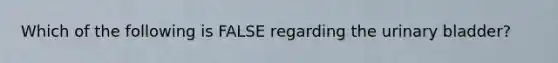 Which of the following is FALSE regarding the <a href='https://www.questionai.com/knowledge/kb9SdfFdD9-urinary-bladder' class='anchor-knowledge'>urinary bladder</a>?