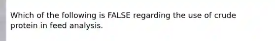 Which of the following is FALSE regarding the use of crude protein in feed analysis.