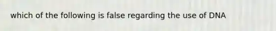 which of the following is false regarding the use of DNA