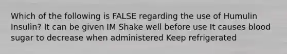 Which of the following is FALSE regarding the use of Humulin Insulin? It can be given IM Shake well before use It causes blood sugar to decrease when administered Keep refrigerated