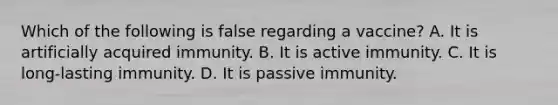 Which of the following is false regarding a vaccine? A. It is artificially acquired immunity. B. It is active immunity. C. It is long-lasting immunity. D. It is passive immunity.