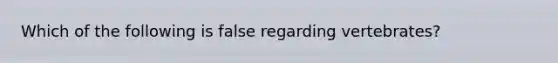 Which of the following is false regarding vertebrates?