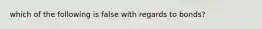 which of the following is false with regards to bonds?