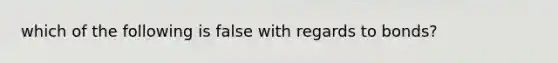 which of the following is false with regards to bonds?