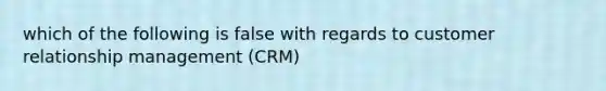 which of the following is false with regards to customer relationship management (CRM)