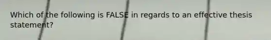 Which of the following is FALSE in regards to an effective thesis statement?
