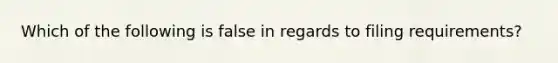 Which of the following is false in regards to filing requirements?