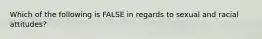 Which of the following is FALSE in regards to sexual and racial attitudes?