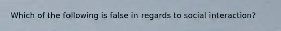 Which of the following is false in regards to social interaction?
