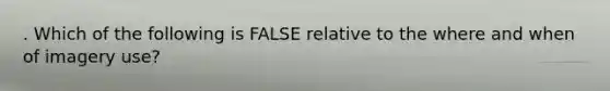 . Which of the following is FALSE relative to the where and when of imagery use?