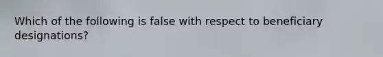 Which of the following is false with respect to beneficiary designations?