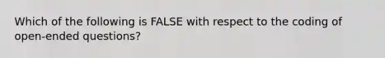 Which of the following is FALSE with respect to the coding of open-ended questions?