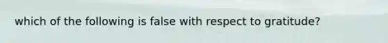 which of the following is false with respect to gratitude?
