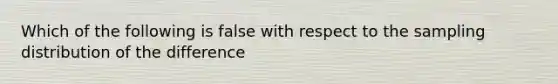 Which of the following is false with respect to the sampling distribution of the difference