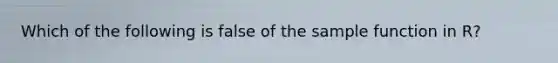 Which of the following is false of the sample function in R?