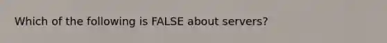 Which of the following is FALSE about servers?