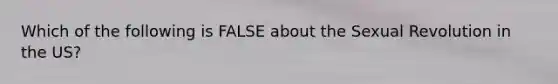 Which of the following is FALSE about the Sexual Revolution in the US?