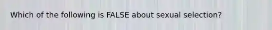 Which of the following is FALSE about sexual selection?